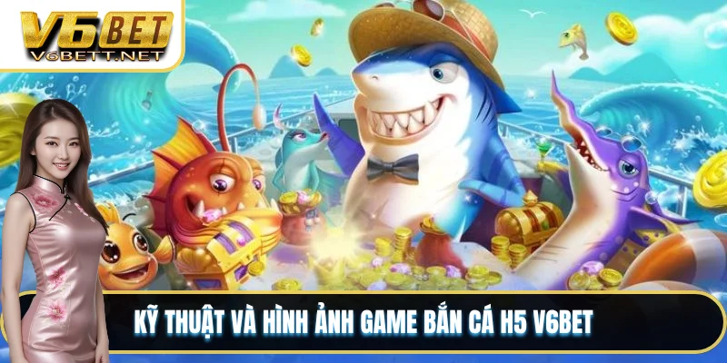 Kỹ thuật và hình ảnh game bắn cá H5 V6BET