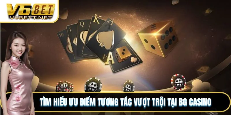 Tìm hiểu ưu điểm tương tác vượt trội tại BG Casino